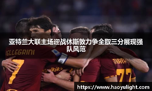 亚特兰大联主场迎战休斯敦力争全取三分展现强队风范