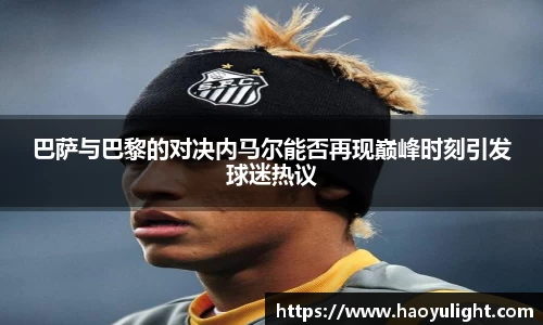 巴萨与巴黎的对决内马尔能否再现巅峰时刻引发球迷热议