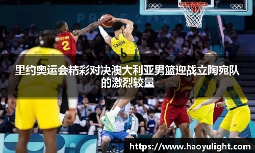 里约奥运会精彩对决澳大利亚男篮迎战立陶宛队的激烈较量
